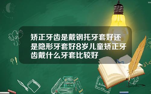 矫正牙齿是戴钢托牙套好还是隐形牙套好8岁儿童矫正牙齿戴什么牙套比较好