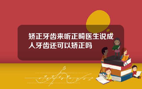 矫正牙齿来听正畸医生说成人牙齿还可以矫正吗