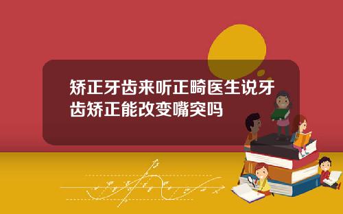 矫正牙齿来听正畸医生说牙齿矫正能改变嘴突吗