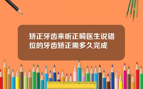 矫正牙齿来听正畸医生说错位的牙齿矫正需多久完成