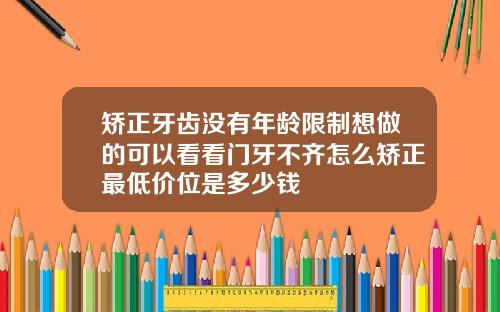 矫正牙齿没有年龄限制想做的可以看看门牙不齐怎么矫正最低价位是多少钱