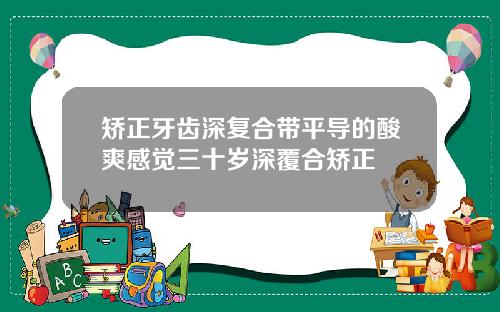 矫正牙齿深复合带平导的酸爽感觉三十岁深覆合矫正