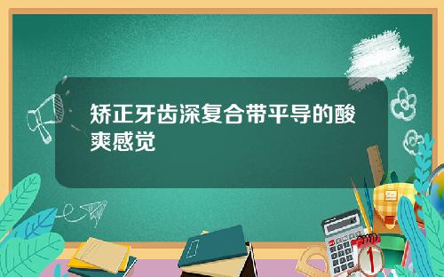 矫正牙齿深复合带平导的酸爽感觉