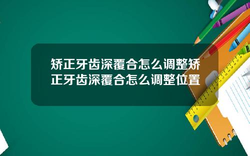 矫正牙齿深覆合怎么调整矫正牙齿深覆合怎么调整位置