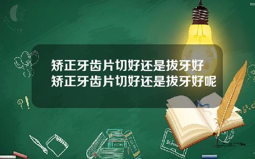 矫正牙齿片切好还是拔牙好矫正牙齿片切好还是拔牙好呢