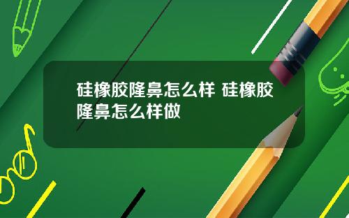 硅橡胶隆鼻怎么样 硅橡胶隆鼻怎么样做