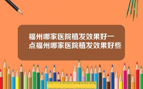 福州哪家医院植发效果好一点福州哪家医院植发效果好些