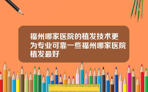 福州哪家医院的植发技术更为专业可靠一些福州哪家医院植发最好