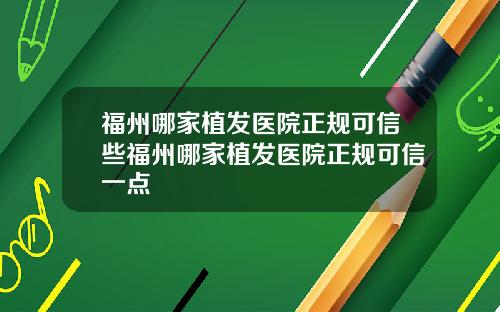 福州哪家植发医院正规可信些福州哪家植发医院正规可信一点