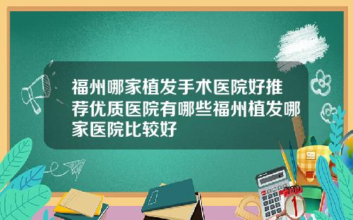 福州哪家植发手术医院好推荐优质医院有哪些福州植发哪家医院比较好