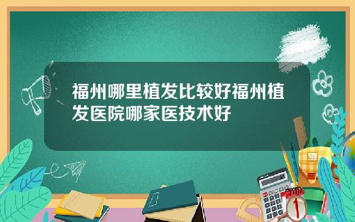 福州哪里植发比较好福州植发医院哪家医技术好