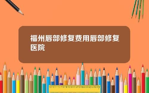 福州唇部修复费用唇部修复医院