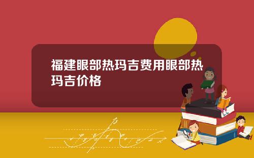 福建眼部热玛吉费用眼部热玛吉价格