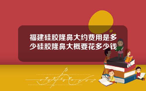福建硅胶隆鼻大约费用是多少硅胶隆鼻大概要花多少钱