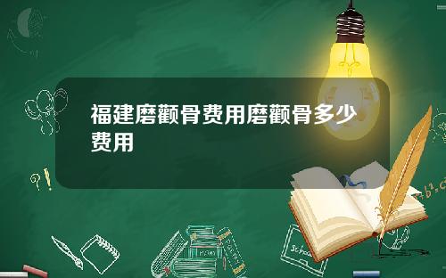 福建磨颧骨费用磨颧骨多少费用