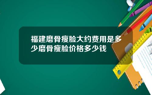 福建磨骨瘦脸大约费用是多少磨骨瘦脸价格多少钱