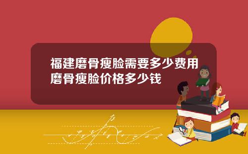 福建磨骨瘦脸需要多少费用磨骨瘦脸价格多少钱
