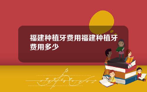 福建种植牙费用福建种植牙费用多少