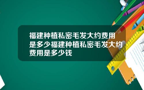 福建种植私密毛发大约费用是多少福建种植私密毛发大约费用是多少钱