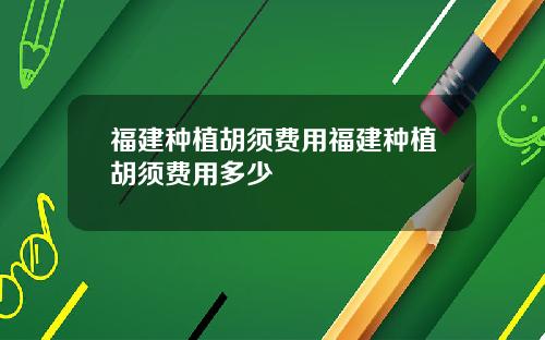 福建种植胡须费用福建种植胡须费用多少