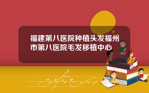 福建第八医院种植头发福州市第八医院毛发移植中心