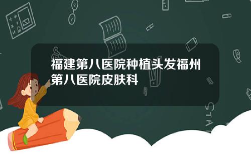 福建第八医院种植头发福州第八医院皮肤科