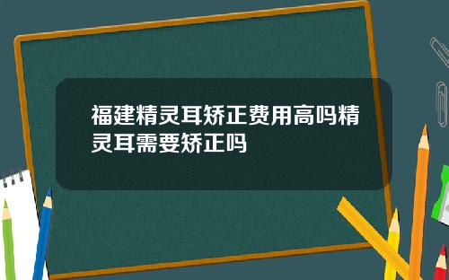 福建精灵耳矫正费用高吗精灵耳需要矫正吗