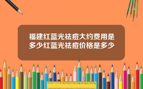 福建红蓝光祛痘大约费用是多少红蓝光祛痘价格是多少