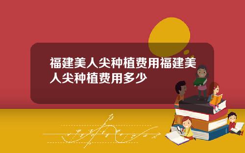 福建美人尖种植费用福建美人尖种植费用多少
