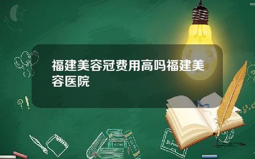 福建美容冠费用高吗福建美容医院