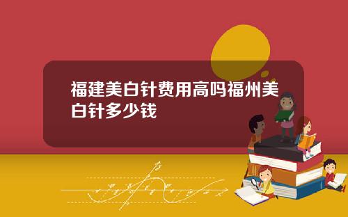 福建美白针费用高吗福州美白针多少钱
