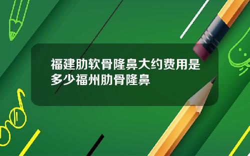 福建肋软骨隆鼻大约费用是多少福州肋骨隆鼻