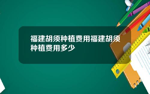 福建胡须种植费用福建胡须种植费用多少