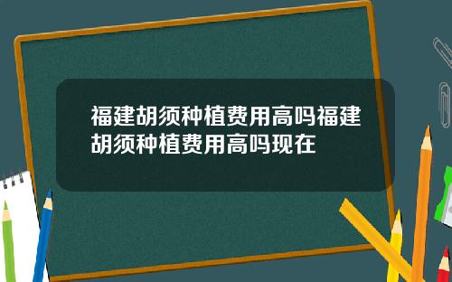 福建胡须种植费用高吗福建胡须种植费用高吗现在