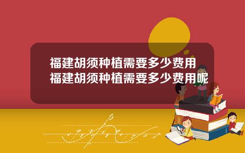 福建胡须种植需要多少费用福建胡须种植需要多少费用呢