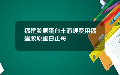 福建胶原蛋白丰面颊费用福建胶原蛋白正哥