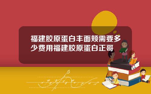 福建胶原蛋白丰面颊需要多少费用福建胶原蛋白正哥