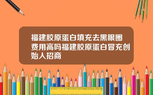 福建胶原蛋白填充去黑眼圈费用高吗福建胶原蛋白冒充创始人招商