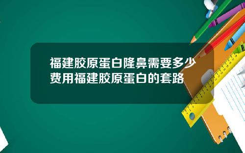 福建胶原蛋白隆鼻需要多少费用福建胶原蛋白的套路