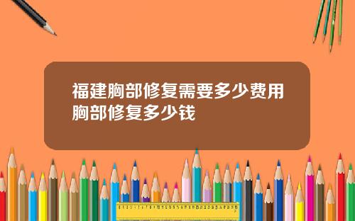 福建胸部修复需要多少费用胸部修复多少钱