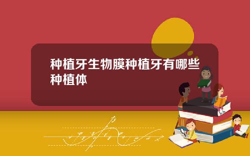 种植牙生物膜种植牙有哪些种植体