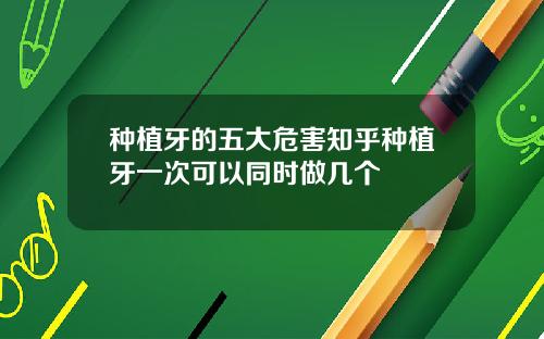 种植牙的五大危害知乎种植牙一次可以同时做几个