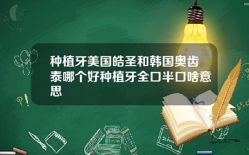 种植牙美国皓圣和韩国奥齿泰哪个好种植牙全口半口啥意思