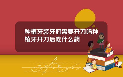 种植牙装牙冠需要开刀吗种植牙开刀后吃什么药