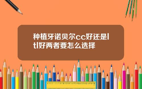 种植牙诺贝尔cc好还是ltl好两者要怎么选择