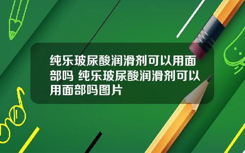 纯乐玻尿酸润滑剂可以用面部吗 纯乐玻尿酸润滑剂可以用面部吗图片
