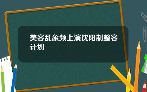美容乱象频上演沈阳制整容计划