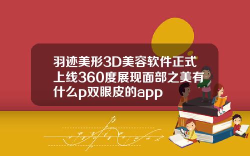 羽迹美形3D美容软件正式上线360度展现面部之美有什么p双眼皮的app