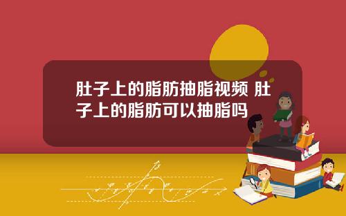 肚子上的脂肪抽脂视频 肚子上的脂肪可以抽脂吗