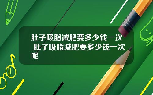 肚子吸脂减肥要多少钱一次 肚子吸脂减肥要多少钱一次呢